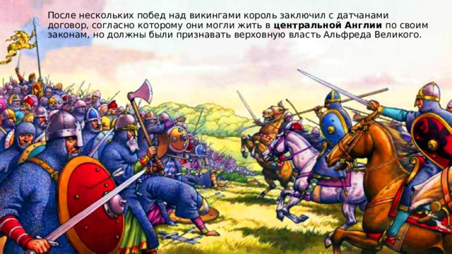 После нескольких побед над викингами король заключил с датчанами договор, согласно которому они могли жить в центральной Англии по своим законам, но должны были признавать верховную власть Альфреда Великого. 