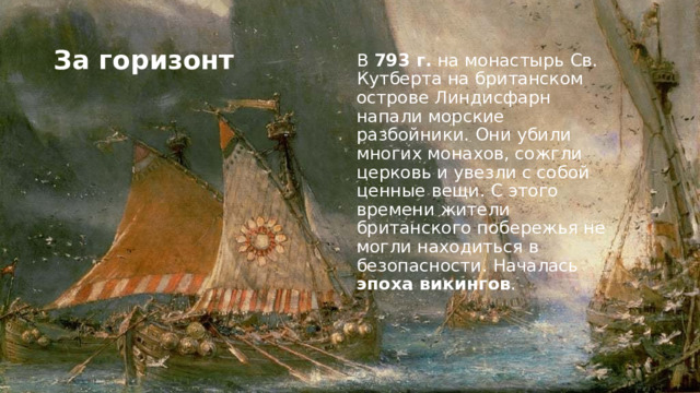За горизонт В 793 г. на монастырь Св. Кутберта на британском острове Линдисфарн напали морские разбойники. Они убили многих монахов, сожгли церковь и увезли с собой ценные вещи. С этого времени жители британского побережья не могли находиться в безопасности. Началась эпоха викингов .  