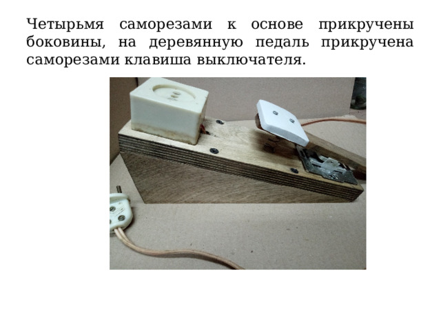 Четырьмя саморезами к основе прикручены боковины, на деревянную педаль прикручена саморезами клавиша выключателя. 
