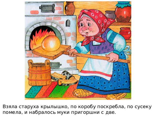 Взяла старуха крылышко, по коробу поскребла, по сусеку помела, и набралось муки пригоршни с две. 