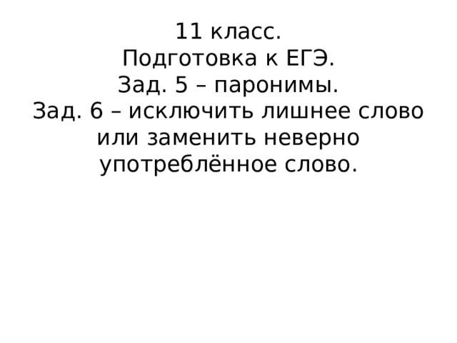 11 класс.  Подготовка к ЕГЭ.  Зад. 5 – паронимы.  Зад. 6 – исключить лишнее слово или заменить неверно употреблённое слово. 