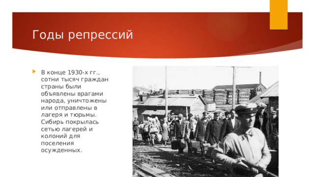 Годы репрессий В конце 1930-х гг., сотни тысяч граждан страны были объявлены врагами народа, уничтожены или отправлены в лагеря и тюрьмы. Сибирь покрылась сетью лагерей и колоний для поселения осужденных. 