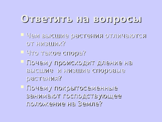 Ответить на вопросы Чем высшие растения отличаются от низших? Что такое спора? Почему происходит дление на высшие и низшие споровые растения? Почему покрытосеменные занимают господствующее положение на Земле? 