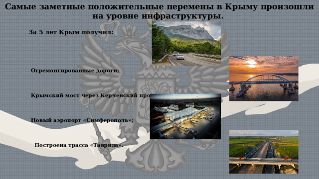 Самые заметные положительные перемены в Крыму произошли на уровне инфраструктуры. За 5 лет Крым получил:     Отремонтированные дороги;     Крымский мост через Керченский пролив;     Новый аэропорт «Симферополь»;     Построена трасса «Таврида».    