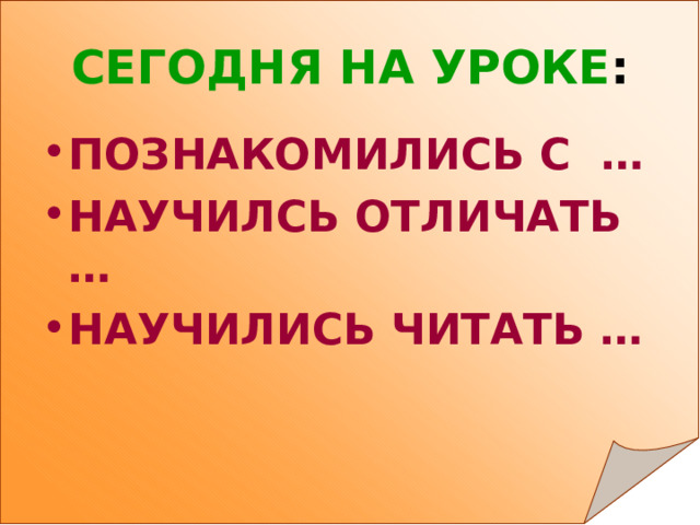 СЕГОДНЯ НА УРОКЕ : ПОЗНАКОМИЛИСЬ С … НАУЧИЛСЬ ОТЛИЧАТЬ … НАУЧИЛИСЬ ЧИТАТЬ … 