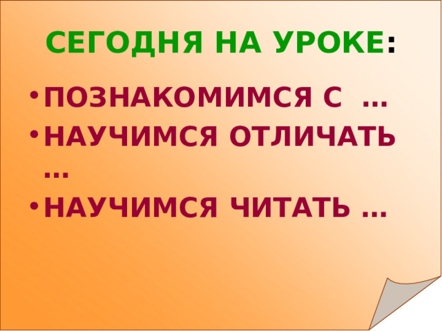 СЕГОДНЯ НА УРОКЕ : ПОЗНАКОМИМСЯ С … НАУЧИМСЯ ОТЛИЧАТЬ … НАУЧИМСЯ ЧИТАТЬ … 