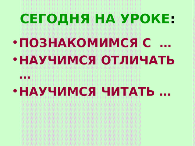СЕГОДНЯ НА УРОКЕ : ПОЗНАКОМИМСЯ С … НАУЧИМСЯ ОТЛИЧАТЬ … НАУЧИМСЯ ЧИТАТЬ … 