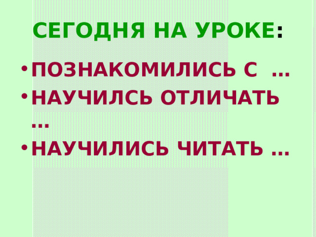 СЕГОДНЯ НА УРОКЕ : ПОЗНАКОМИЛИСЬ С … НАУЧИЛСЬ ОТЛИЧАТЬ … НАУЧИЛИСЬ ЧИТАТЬ … 
