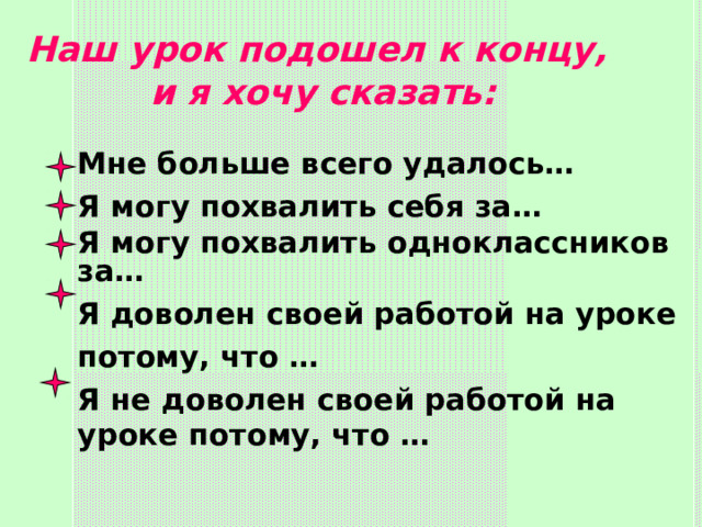 Наш урок подошел к концу, и я хочу сказать: Мне больше всего удалось… Я могу похвалить себя за… Я могу похвалить одноклассников за… Я доволен своей работой на уроке потому, что … Я не доволен своей работой на уроке потому, что …    