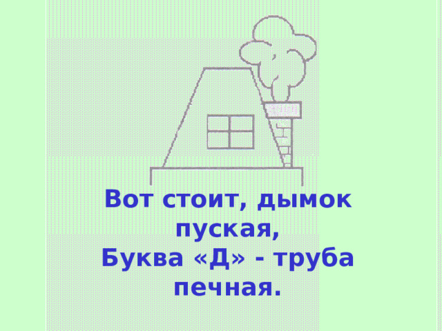 Вот стоит, дымок пуская,  Буква «Д» - труба печная.   