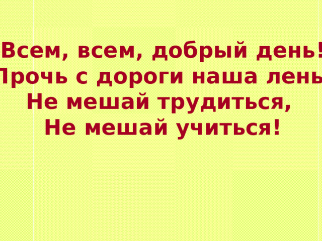 Всем, всем, добрый день! Прочь с дороги наша лень! Не мешай трудиться, Не мешай учиться! 
