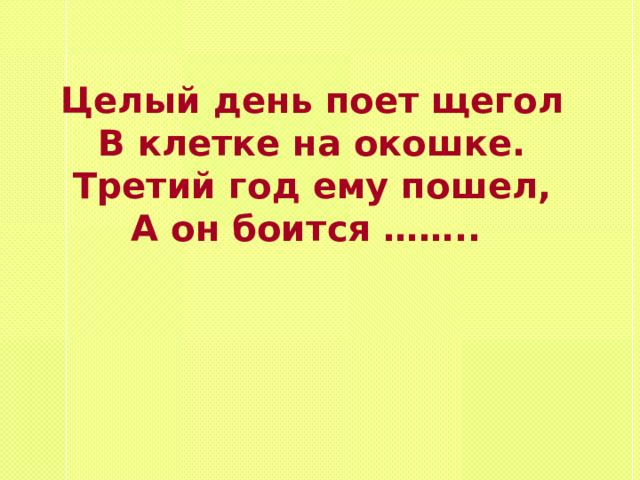 Целый день поет щегол В клетке на окошке. Третий год ему пошел, А он боится …….. 