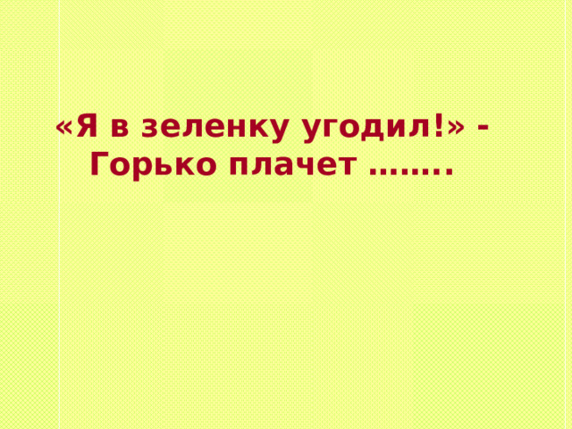«Я в зеленку угодил!» - Горько плачет …….. 