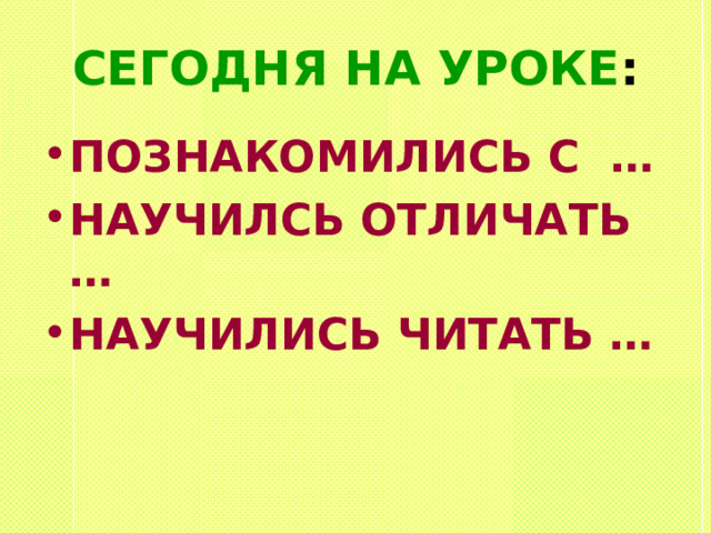 СЕГОДНЯ НА УРОКЕ : ПОЗНАКОМИЛИСЬ С … НАУЧИЛСЬ ОТЛИЧАТЬ … НАУЧИЛИСЬ ЧИТАТЬ … 