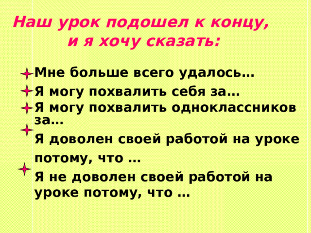 Наш урок подошел к концу, и я хочу сказать: Мне больше всего удалось… Я могу похвалить себя за… Я могу похвалить одноклассников за… Я доволен своей работой на уроке потому, что … Я не доволен своей работой на уроке потому, что …    