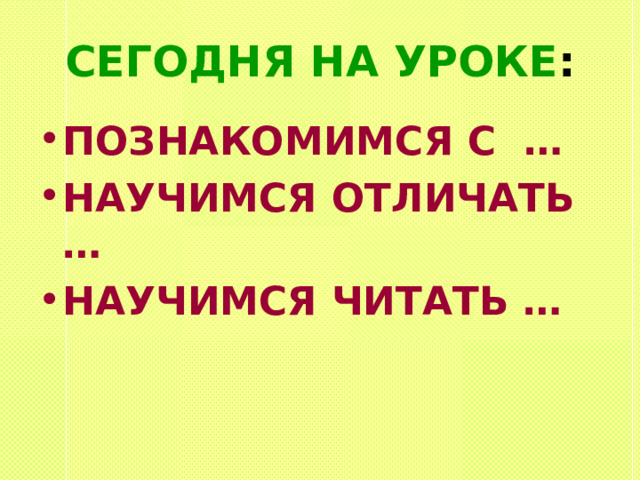 СЕГОДНЯ НА УРОКЕ : ПОЗНАКОМИМСЯ С … НАУЧИМСЯ ОТЛИЧАТЬ … НАУЧИМСЯ ЧИТАТЬ … 