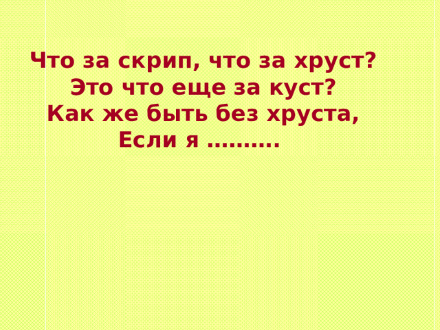 Что за скрип, что за хруст? Это что еще за куст? Как же быть без хруста, Если я ………. 