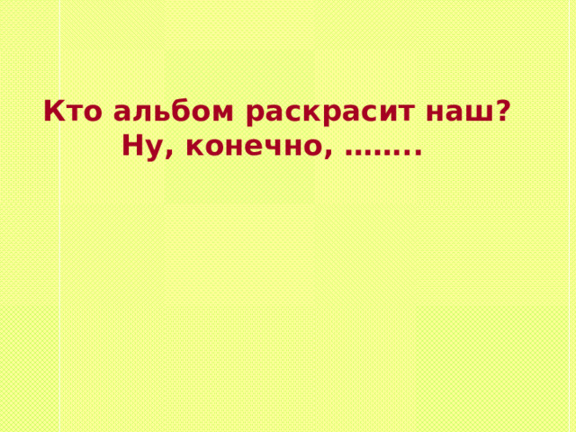 Кто альбом раскрасит наш? Ну, конечно, …….. 