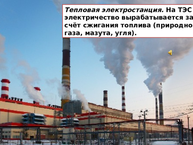 Тепловая электростанция. На ТЭС электричество вырабатывается за счёт сжигания топлива (природного газа, мазута, угля). 