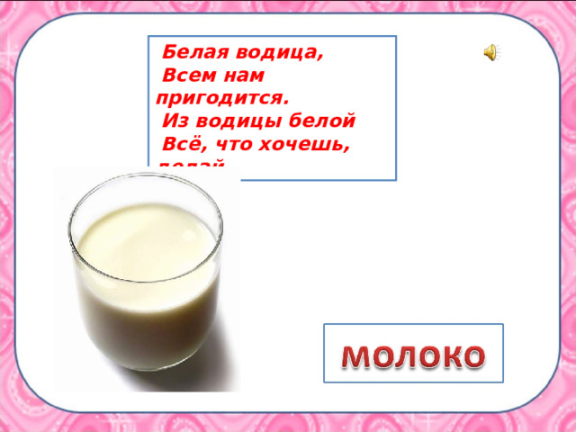  Белая водица,  Всем нам пригодится.  Из водицы белой  Всё, что хочешь, делай. 