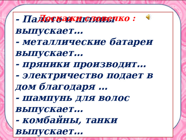 Доскажи словечко : - Пальто и шляпы выпускает … - металлические батареи выпускает … - пряники производит … - электричество подает в дом благодаря … - шампунь для волос выпускает … - комбайны, танки выпускает … 