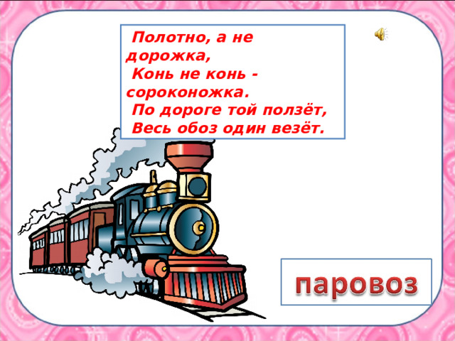  Полотно, а не дорожка,  Конь не конь - сороконожка.  По дороге той ползёт,  Весь обоз один везёт.   