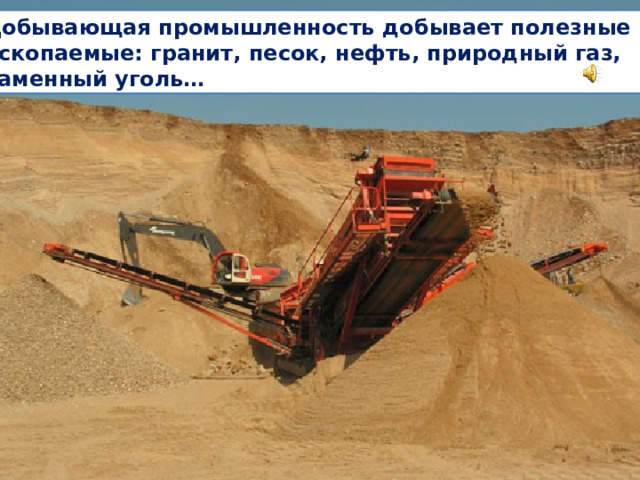 Добывающая промышленность добывает полезные ископаемые: гранит, песок, нефть, природный газ, каменный уголь… 