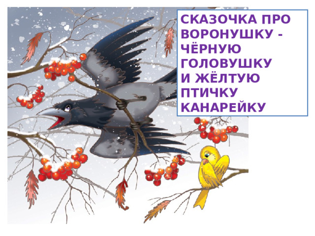 СКАЗОЧКА ПРО ВОРОНУШКУ -  ЧЁРНУЮ ГОЛОВУШКУ  И ЖЁЛТУЮ ПТИЧКУ КАНАРЕЙКУ  