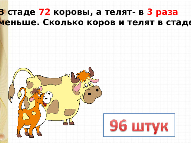 В стаде 72 коровы, а телят- в 3 раза меньше. Сколько коров и телят в стаде? 