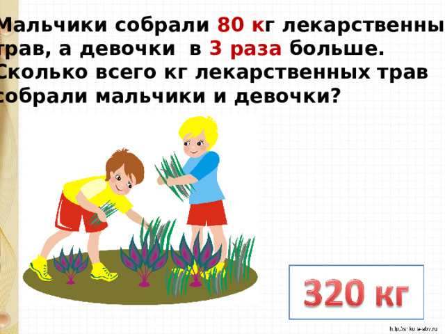 Мальчики собрали 80 к г лекарственных трав, а девочки в 3 раза больше. Сколько всего кг лекарственных трав собрали мальчики и девочки? 