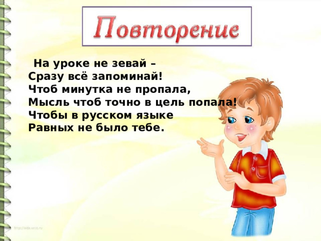  На уроке не зевай –  Сразу всё запоминай!  Чтоб минутка не пропала,  Мысль чтоб точно в цель попала!  Чтобы в русском языке  Равных не было тебе. 