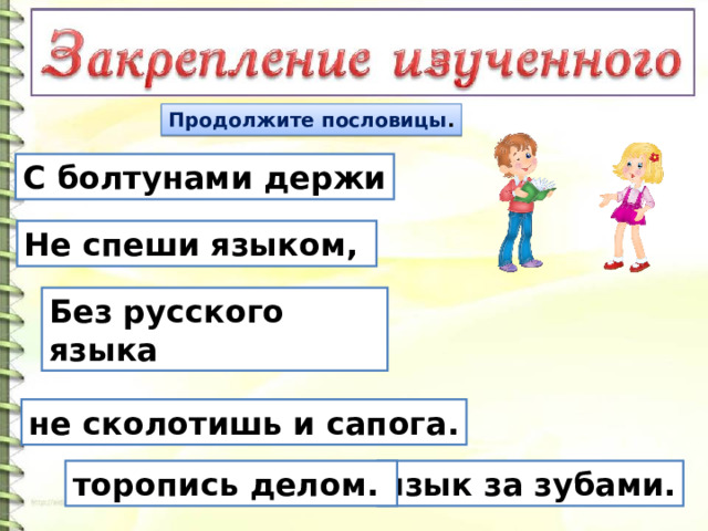 Продолжите пословицы . С болтунами держи Не спеши языком, Без русского языка не сколотишь и сапога. язык за зубами. торопись делом.  