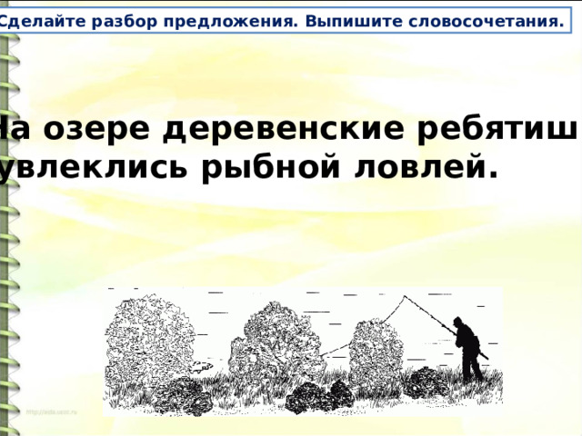 Сделайте разбор предложения. Выпишите словосочетания. На озере деревенские ребятишки  увлеклись рыбной ловлей. 