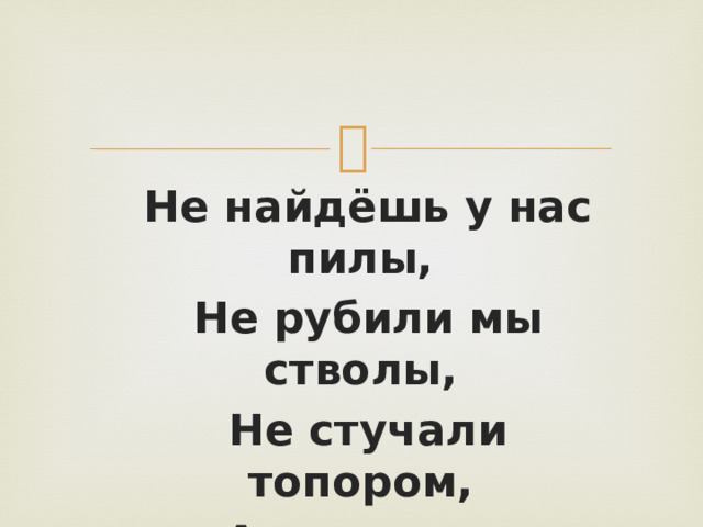 Не найдёшь у нас пилы, Не рубили мы стволы, Не стучали топором, А под елью вырос дом. 