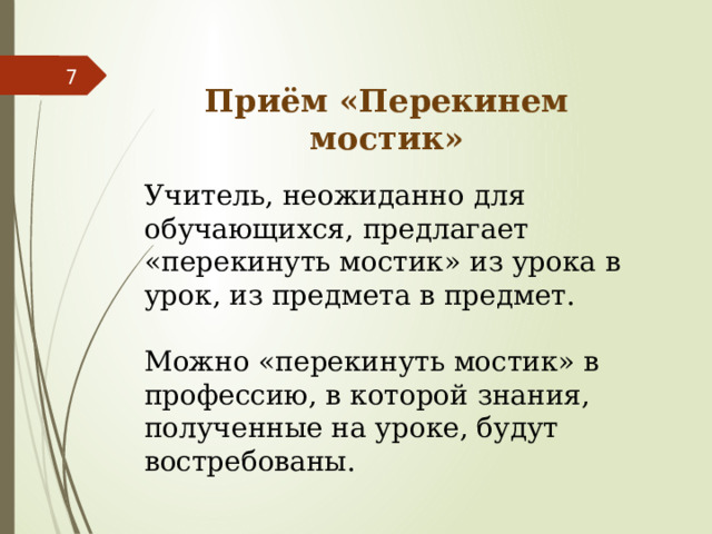  Приём «Перекинем мостик»  Учитель, неожиданно для обучающихся, предлагает «перекинуть мостик» из урока в урок, из предмета в предмет. Можно «перекинуть мостик» в профессию, в которой знания, полученные на уроке, будут востребованы. 