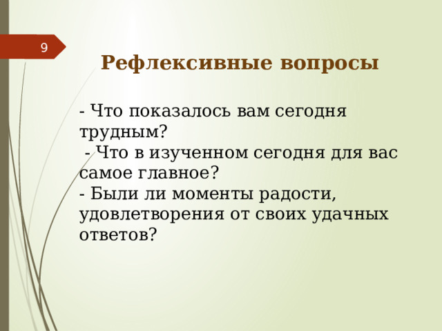  Рефлексивные вопросы   - Что показалось вам сегодня трудным?  - Что в изученном сегодня для вас самое главное? - Были ли моменты радости, удовлетворения от своих удачных ответов? 