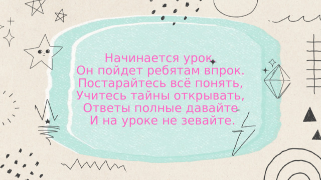 Начинается урок. Он пойдет ребятам впрок. Постарайтесь всё понять, Учитесь тайны открывать, Ответы полные давайте И на уроке не зевайте. 