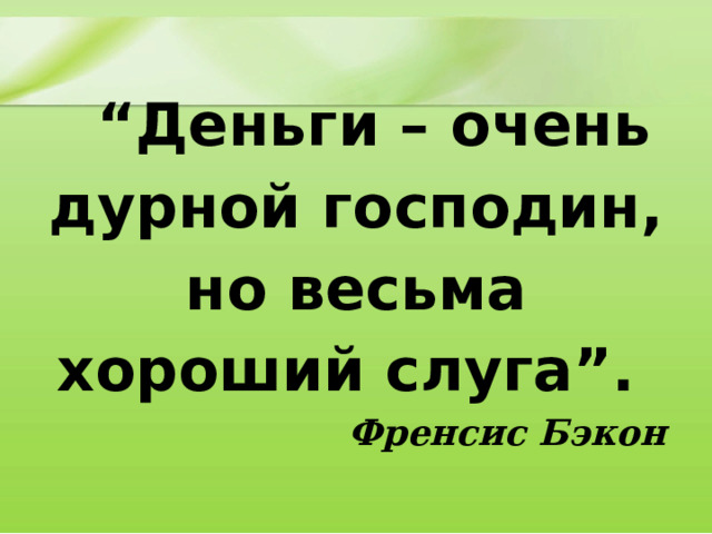 “ Деньги – очень дурной господин, но весьма хороший слуга”. Френсис Бэкон 