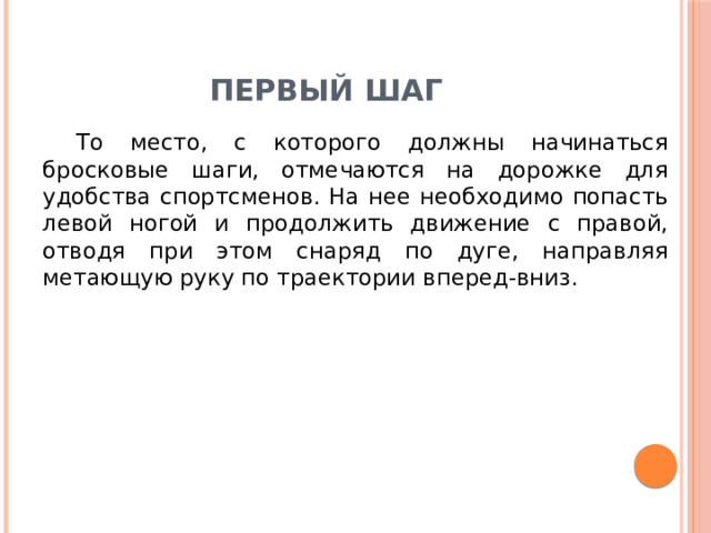 ПЕРВЫЙ ШАГ То место, с которого должны начинаться бросковые шаги, отмечаются на дорожке для удобства спортсменов. На нее необходимо попасть левой ногой и продолжить движение с правой, отводя при этом снаряд по дуге, направляя метающую руку по траектории вперед-вниз. 