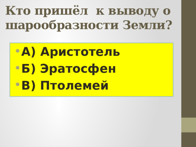 Кто пришёл к выводу о шарообразности Земли?   А) Аристотель Б) Эратосфен В) Птолемей  