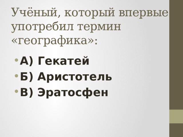 Учёный, который впервые употребил термин «географика»: А) Гекатей Б) Аристотель В) Эратосфен 