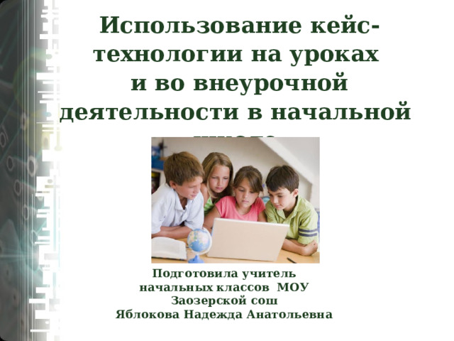 Использование кейс-технологии на уроках  и во внеурочной деятельности в начальной школе   Подготовила учитель начальных классов МОУ Заозерской сош Яблокова Надежда Анатольевна  