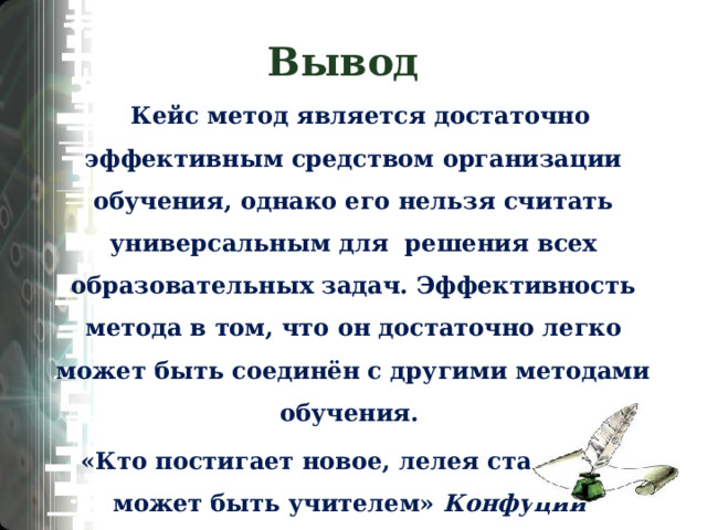 Виды кейсов Кейс – это единый информационный комплекс. Как правило, кейс состоит из трех частей: вспомогательная информация, необходимая для анализа кейса; описание конкретной ситуации; задания к кейсу. Печатный кейс (может содержать графики, таблицы, диаграммы, иллюстрации, что делает его более наглядным). Мультимедиа - кейс (наиболее популярный в последнее время, но зависит от технического оснащения школы). Видео кейс (может содержать фильм, аудио и видео материалы. Его минус - ограничена возможность многократного просмотра  искажение информации и ошибки). 