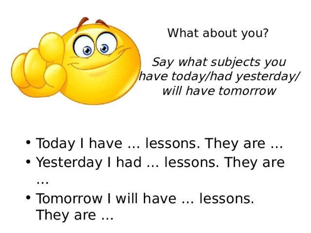 What about you?   Say what subjects you have today/had yesterday/will have tomorrow Today I have … lessons. They are … Yesterday I had … lessons. They are … Tomorrow I will have … lessons. They are … 