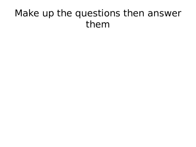 Make up the questions then answer them 