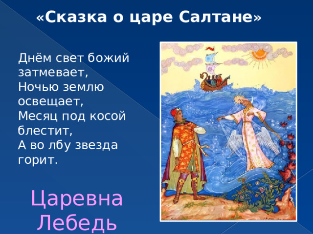 « Сказка о царе Салтане » Днём свет божий затмевает, Ночью землю освещает, Месяц под косой блестит, А во лбу звезда горит.  Царевна Лебедь 