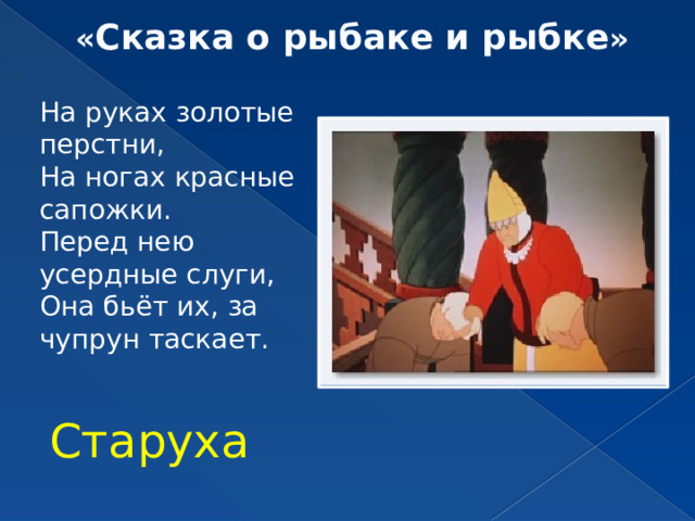 « Сказка о рыбаке и рыбке » На руках золотые перстни, На ногах красные сапожки. Перед нею усердные слуги, Она бьёт их, за чупрун таскает.  Старуха 