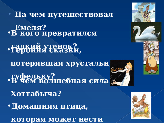 На чем путешествовал Емеля? В кого превратился гадкий утенок? Героиня сказки, потерявшая хрустальную туфельку? В чем волшебная сила Хоттабыча? Домашняя птица, которая может нести золотые яйца? 