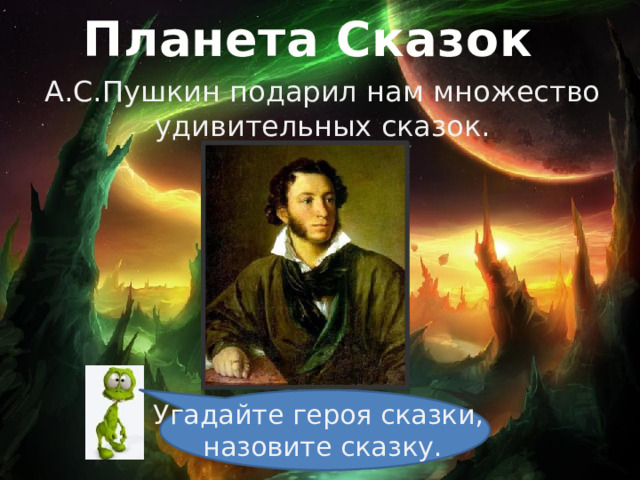 Планета Сказок А.С.Пушкин подарил нам множество удивительных сказок. Угадайте героя сказки, назовите сказку. 