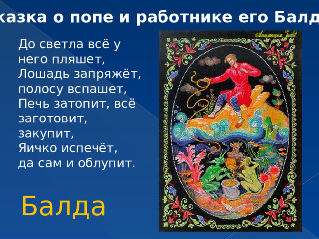 « Сказка о попе и работнике его Балде » До светла всё у него пляшет, Лошадь запряжёт, полосу вспашет, Печь затопит, всё заготовит, закупит, Яичко испечёт, да сам и облупит. Балда 